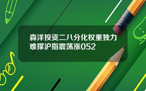 森洋投资二八分化权重独力难撑沪指震荡涨052