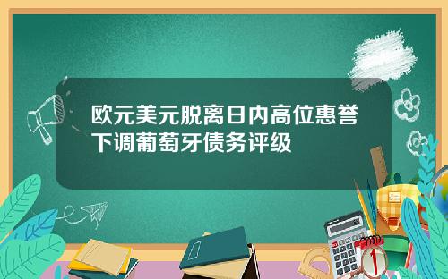 欧元美元脱离日内高位惠誉下调葡萄牙债务评级