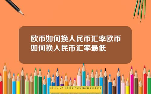 欧币如何换人民币汇率欧币如何换人民币汇率最低