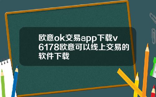 欧意ok交易app下载v6178欧意可以线上交易的软件下载