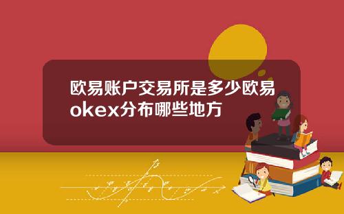欧易账户交易所是多少欧易okex分布哪些地方