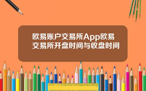 欧易账户交易所App欧易交易所开盘时间与收盘时间