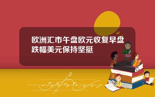 欧洲汇市午盘欧元收复早盘跌幅美元保持坚挺