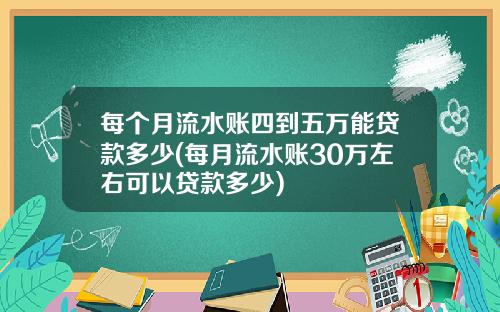 每个月流水账四到五万能贷款多少(每月流水账30万左右可以贷款多少)