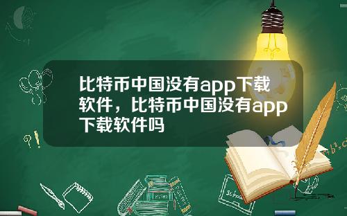 比特币中国没有app下载软件,比特币中国没有app下载软件吗