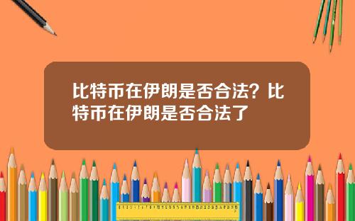 比特币在伊朗是否合法？比特币在伊朗是否合法了