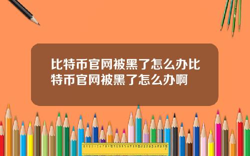 比特币官网被黑了怎么办比特币官网被黑了怎么办啊