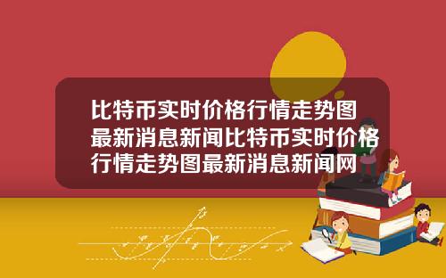 比特币实时价格行情走势图最新消息新闻比特币实时价格行情走势图最新消息新闻网