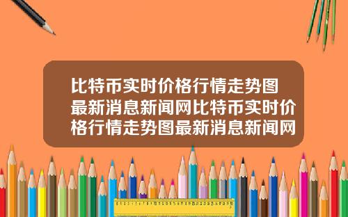 比特币实时价格行情走势图最新消息新闻网比特币实时价格行情走势图最新消息新闻网站