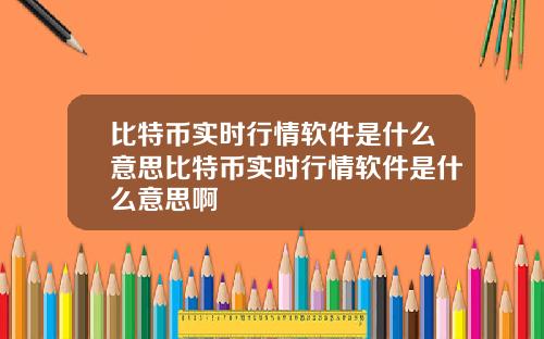 比特币实时行情软件是什么意思比特币实时行情软件是什么意思啊