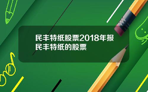 民丰特纸股票2018年报民丰特纸的股票