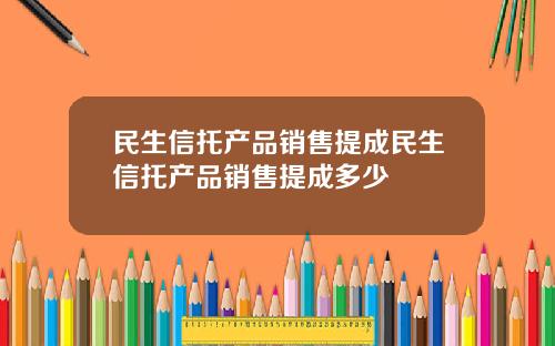 民生信托产品销售提成民生信托产品销售提成多少