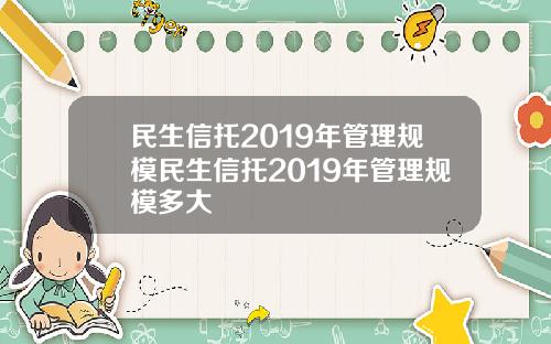 民生信托2019年管理规模民生信托2019年管理规模多大