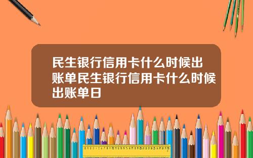 民生银行信用卡什么时候出账单民生银行信用卡什么时候出账单日