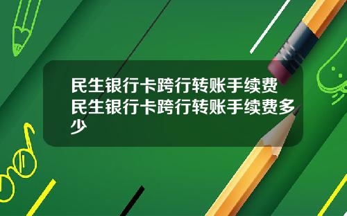 民生银行卡跨行转账手续费民生银行卡跨行转账手续费多少