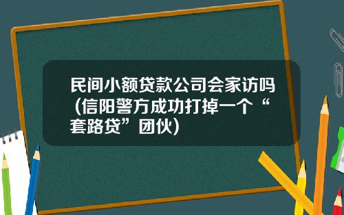 民间小额贷款公司会家访吗 (信阳警方成功打掉一个“套路贷”团伙)