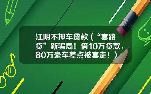 江阴不押车贷款 (“套路贷”新骗局！借10万贷款，80万豪车差点被套走！)