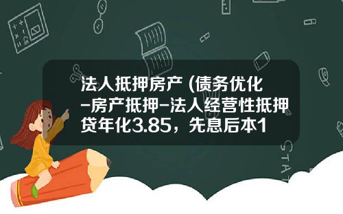 法人抵押房产 (债务优化-房产抵押-法人经营性抵押贷年化3.85,先息后本10年期)_1
