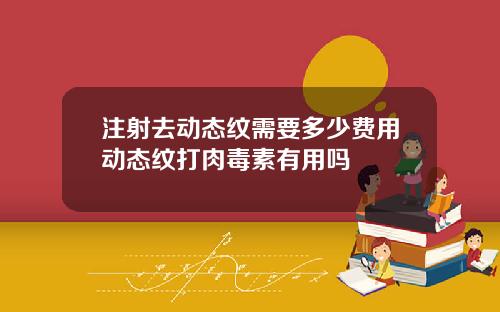 注射去动态纹需要多少费用动态纹打肉毒素有用吗