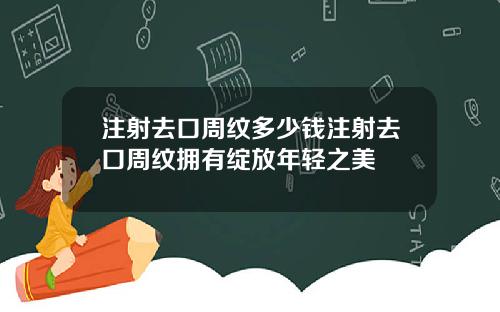 注射去口周纹多少钱注射去口周纹拥有绽放年轻之美