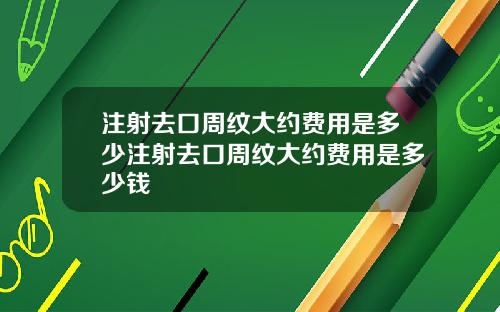 注射去口周纹大约费用是多少注射去口周纹大约费用是多少钱