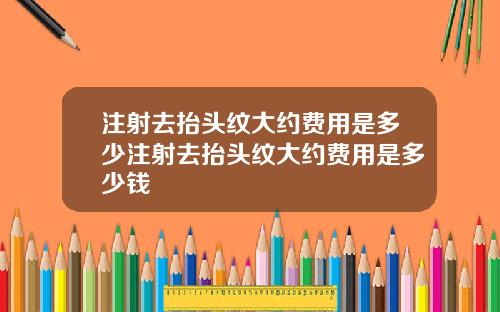 注射去抬头纹大约费用是多少注射去抬头纹大约费用是多少钱