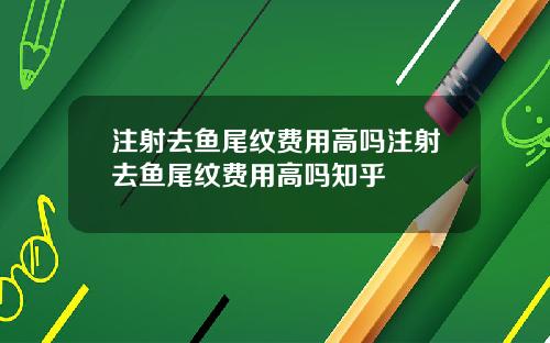 注射去鱼尾纹费用高吗注射去鱼尾纹费用高吗知乎