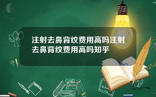 注射去鼻背纹费用高吗注射去鼻背纹费用高吗知乎