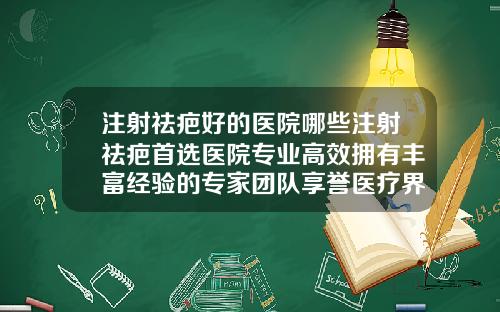 注射祛疤好的医院哪些注射祛疤首选医院专业高效拥有丰富经验的专家团队享誉医疗界的一流医院