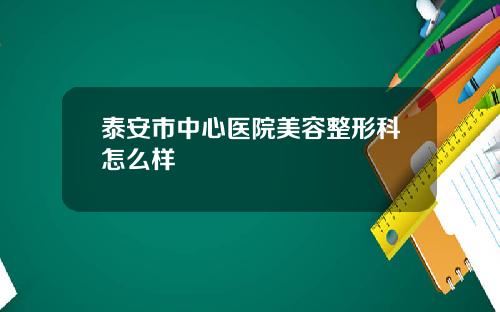 泰安市中心医院美容整形科怎么样