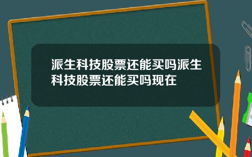 派生科技股票还能买吗派生科技股票还能买吗现在