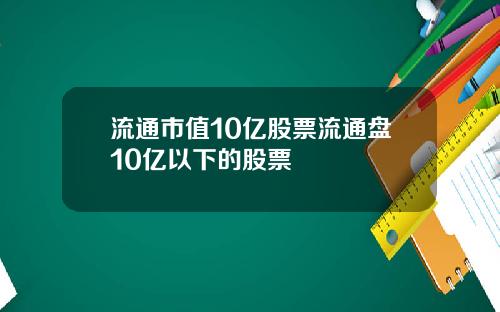 流通市值10亿股票流通盘10亿以下的股票