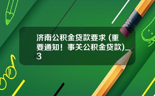 济南公积金贷款要求 (重要通知！事关公积金贷款)_3