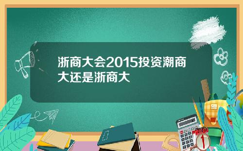 浙商大会2015投资潮商大还是浙商大