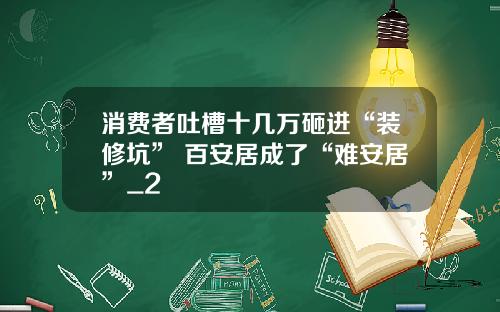 消费者吐槽十几万砸进“装修坑” 百安居成了“难安居”_2