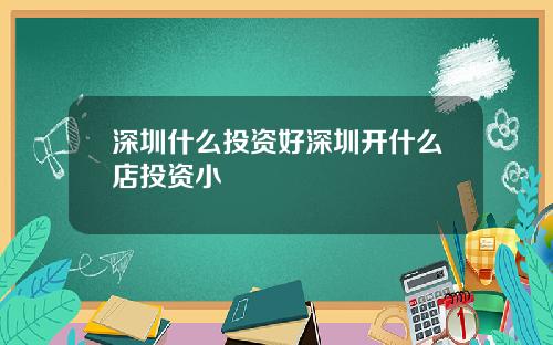深圳什么投资好深圳开什么店投资小