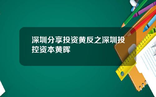 深圳分享投资黄反之深圳投控资本黄晖