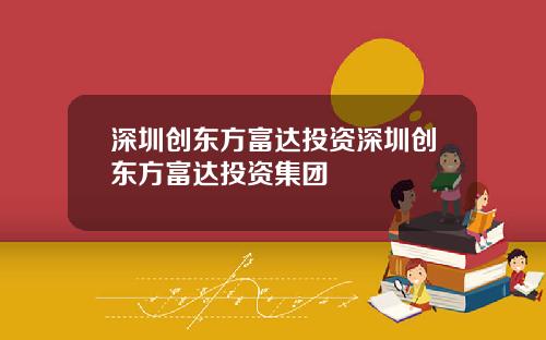 深圳创东方富达投资深圳创东方富达投资集团