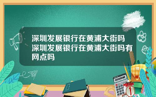 深圳发展银行在黄浦大街吗深圳发展银行在黄浦大街吗有网点吗