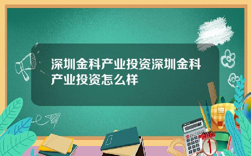深圳金科产业投资深圳金科产业投资怎么样