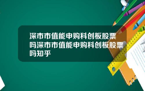 深市市值能申购科创板股票吗深市市值能申购科创板股票吗知乎