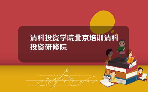 清科投资学院北京培训清科投资研修院