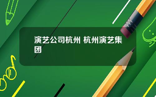 演艺公司杭州 杭州演艺集团