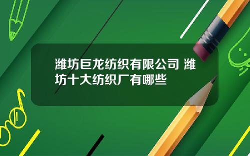 潍坊巨龙纺织有限公司 潍坊十大纺织厂有哪些