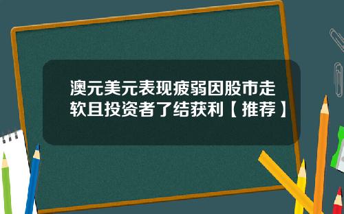 澳元美元表现疲弱因股市走软且投资者了结获利【推荐】
