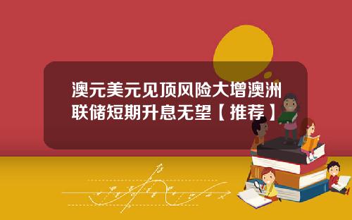 澳元美元见顶风险大增澳洲联储短期升息无望【推荐】