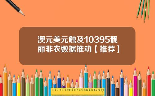 澳元美元触及10395靓丽非农数据推动【推荐】