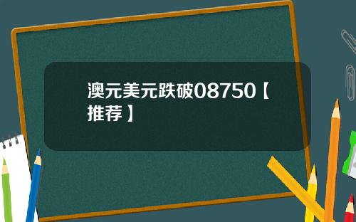 澳元美元跌破08750【推荐】