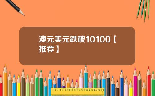 澳元美元跌破10100【推荐】