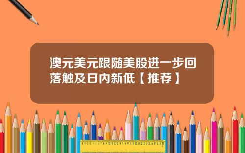 澳元美元跟随美股进一步回落触及日内新低【推荐】